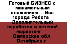 Готовый БИЗНЕС с минимальным вложением! - Все города Работа » Дополнительный заработок и сетевой маркетинг   . Самарская обл.,Октябрьск г.